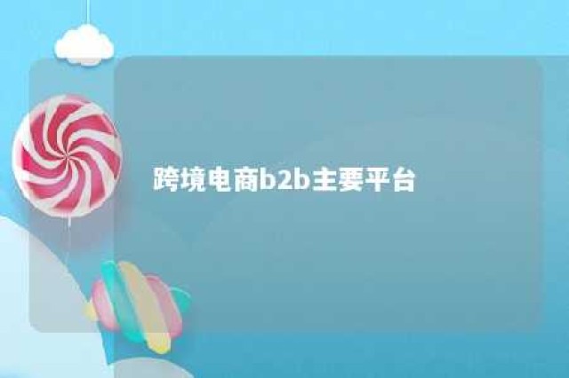 跨境电商b2b主要平台 主要的跨境b2b平台